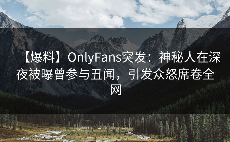 【爆料】OnlyFans突发：神秘人在深夜被曝曾参与丑闻，引发众怒席卷全网