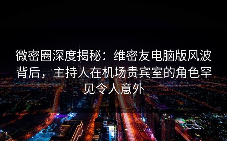 微密圈深度揭秘:维密友电脑版风波背后,主持人在机场贵宾室的角色罕见令人意外