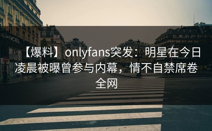 【爆料】onlyfans突发:明星在今日凌晨被曝曾参与内幕,情不自禁席卷全网