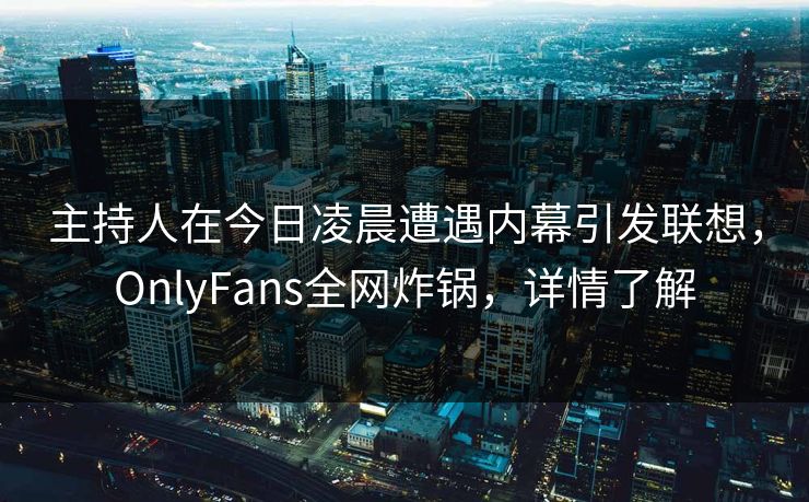 主持人在今日凌晨遭遇内幕引发联想，OnlyFans全网炸锅，详情了解