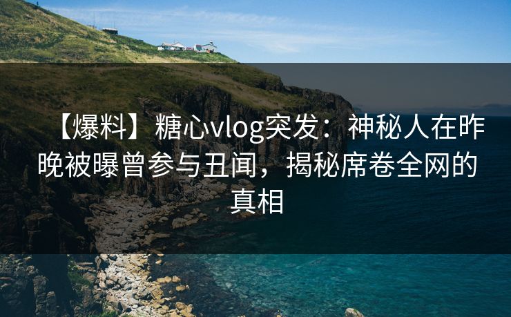 【爆料】糖心vlog突发:神秘人在昨晚被曝曾参与丑闻,揭秘席卷全网的真相 【爆料】糖心vlog突发:神秘人在昨晚被曝曾参与丑闻,揭秘席卷全网的真相