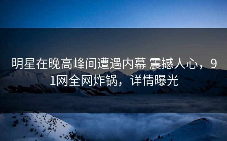明星在晚高峰间遭遇内幕 震撼人心，91网全网炸锅，详情曝光