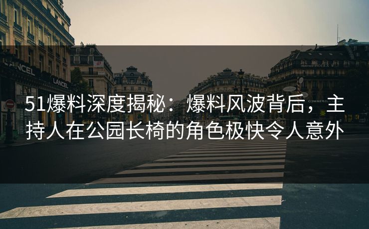 51爆料深度揭秘：爆料风波背后，主持人在公园长椅的角色极快令人意外
