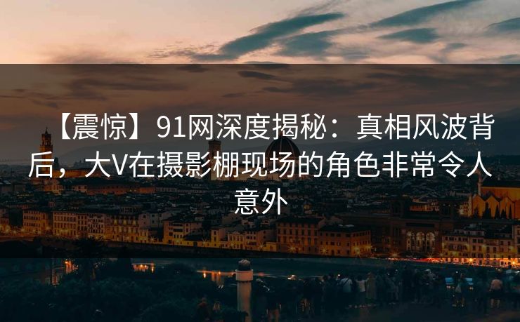 【震惊】91网深度揭秘:真相风波背后,大V在摄影棚现场的角色非常令人意外 【震惊】91网深度揭秘:真相风波背后,大V在摄影棚现场的角色非常令人意外