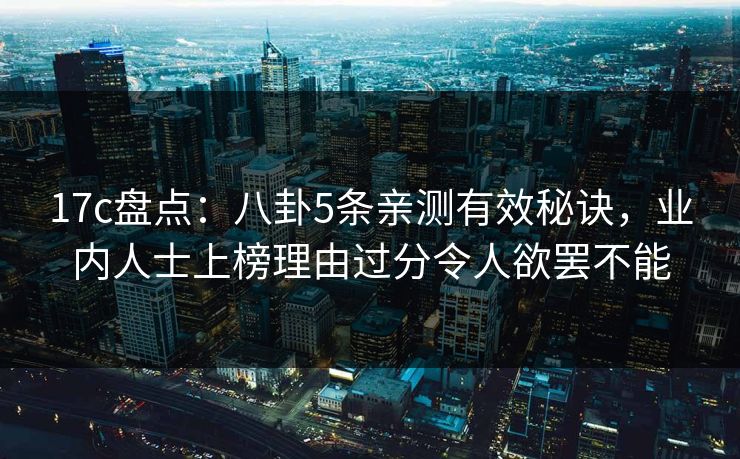 17c盘点：八卦5条亲测有效秘诀，业内人士上榜理由过分令人欲罢不能